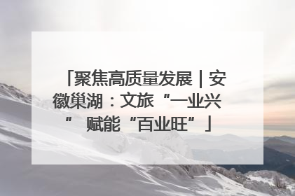 聚焦高质量发展｜安徽巢湖：文旅“一业兴” 赋能“百业旺”